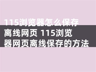 115浏览器怎么保存离线网页 115浏览器网页离线保存的方法