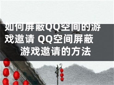 如何屏蔽QQ空间的游戏邀请 QQ空间屏蔽游戏邀请的方法