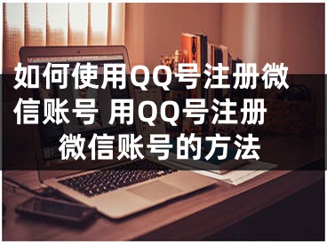 如何使用QQ号注册微信账号 用QQ号注册微信账号的方法