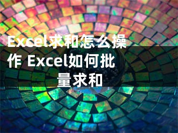 Excel求和怎么操作 Excel如何批量求和 