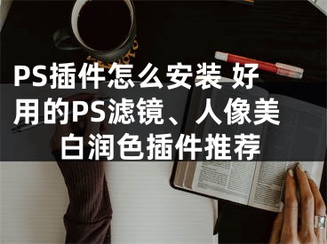 PS插件怎么安装 好用的PS滤镜、人像美白润色插件推荐