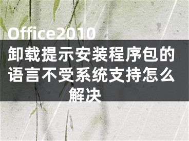 Office2010卸载提示安装程序包的语言不受系统支持怎么解决 