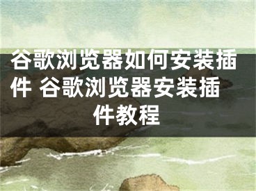 谷歌浏览器如何安装插件 谷歌浏览器安装插件教程