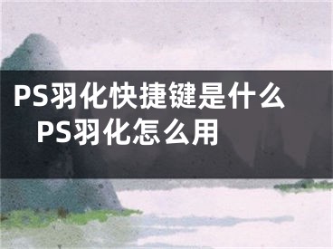 PS羽化快捷键是什么 PS羽化怎么用 