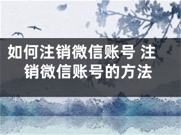 如何注销微信账号 注销微信账号的方法