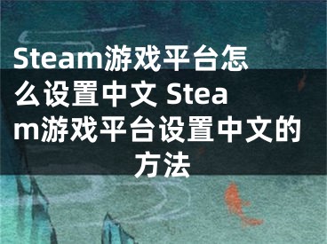 Steam游戏平台怎么设置中文 Steam游戏平台设置中文的方法
