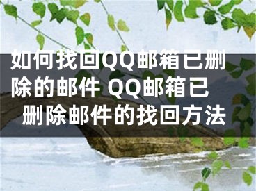 如何找回QQ邮箱已删除的邮件 QQ邮箱已删除邮件的找回方法