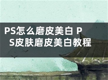 PS怎么磨皮美白 PS皮肤磨皮美白教程