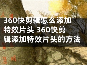 360快剪辑怎么添加特效片头 360快剪辑添加特效片头的方法