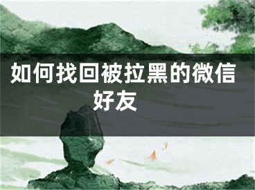 如何找回被拉黑的微信好友 