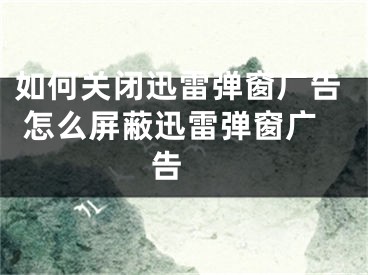 如何关闭迅雷弹窗广告 怎么屏蔽迅雷弹窗广告 