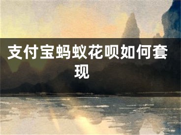 支付宝蚂蚁花呗如何套现 