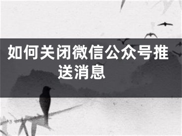 如何关闭微信公众号推送消息 