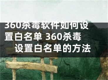 360杀毒软件如何设置白名单 360杀毒设置白名单的方法