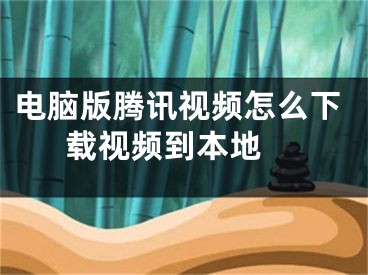电脑版腾讯视频怎么下载视频到本地 