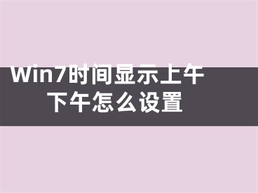 Win7时间显示上午下午怎么设置 