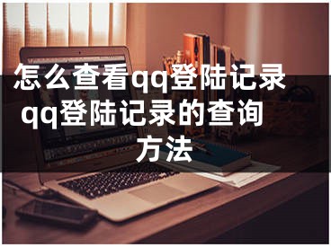 怎么查看qq登陆记录 qq登陆记录的查询方法