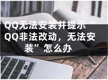 QQ无法安装并提示“QQ非法改动，无法安装”怎么办 