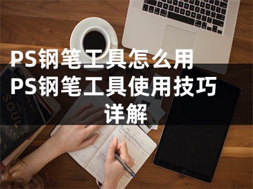 PS钢笔工具怎么用 PS钢笔工具使用技巧详解