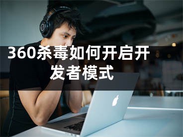 360杀毒如何开启开发者模式 