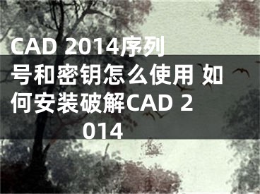 CAD 2014序列号和密钥怎么使用 如何安装破解CAD 2014 
