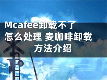 Mcafee卸载不了怎么处理 麦咖啡卸载方法介绍