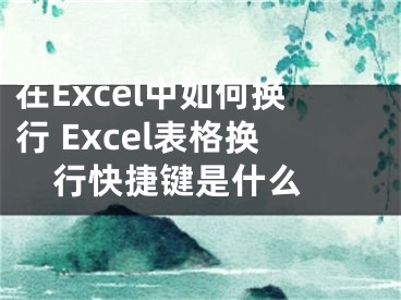 在Excel中如何换行 Excel表格换行快捷键是什么 