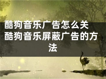 酷狗音乐广告怎么关 酷狗音乐屏蔽广告的方法