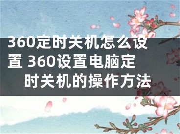 360定时关机怎么设置 360设置电脑定时关机的操作方法