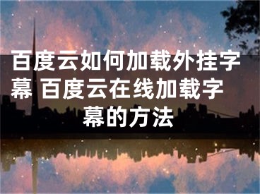 百度云如何加载外挂字幕 百度云在线加载字幕的方法