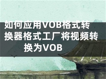如何应用VOB格式转换器格式工厂将视频转换为VOB 