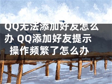 QQ无法添加好友怎么办 QQ添加好友提示操作频繁了怎么办 