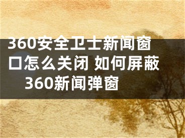 360安全卫士新闻窗口怎么关闭 如何屏蔽360新闻弹窗 