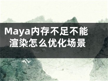 Maya内存不足不能渲染怎么优化场景 