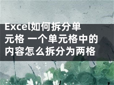 Excel如何拆分单元格 一个单元格中的内容怎么拆分为两格 