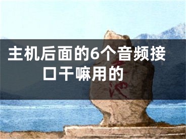 主机后面的6个音频接口干嘛用的 