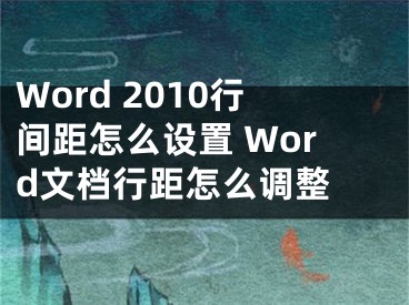 Word 2010行间距怎么设置 Word文档行距怎么调整 