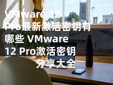 VMware 12 Pro最新激活密钥有哪些 VMware 12 Pro激活密钥分享大全