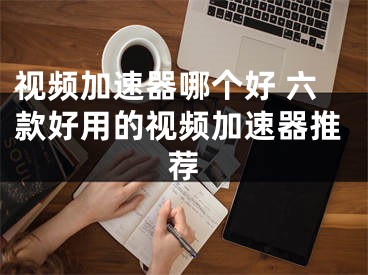 视频加速器哪个好 六款好用的视频加速器推荐