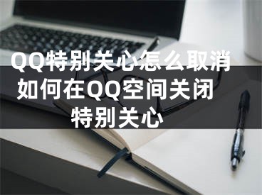 QQ特别关心怎么取消 如何在QQ空间关闭特别关心 