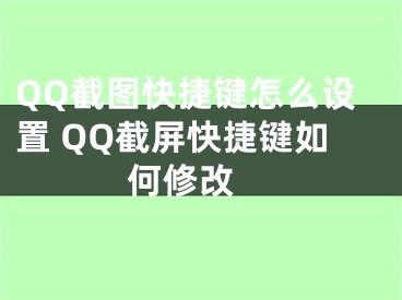 QQ截图快捷键怎么设置 QQ截屏快捷键如何修改 