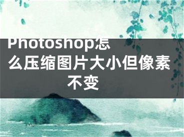 Photoshop怎么压缩图片大小但像素不变 