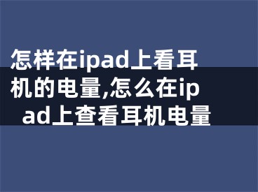 怎样在ipad上看耳机的电量,怎么在ipad上查看耳机电量