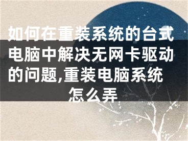 如何在重装系统的台式电脑中解决无网卡驱动的问题,重装电脑系统怎么弄