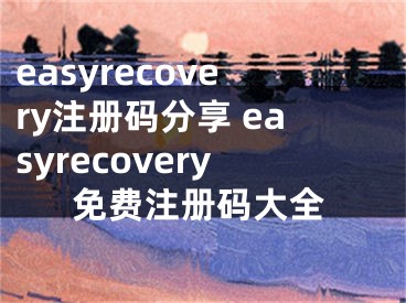 easyrecovery注册码分享 easyrecovery免费注册码大全