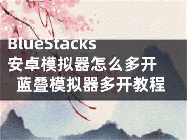 BlueStacks安卓模拟器怎么多开 蓝叠模拟器多开教程