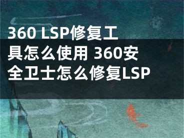 360 LSP修复工具怎么使用 360安全卫士怎么修复LSP 