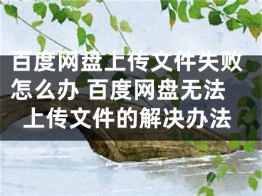 百度网盘上传文件失败怎么办 百度网盘无法上传文件的解决办法