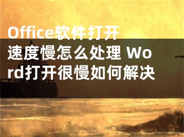 Office软件打开速度慢怎么处理 Word打开很慢如何解决 