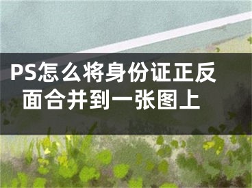 PS怎么将身份证正反面合并到一张图上 